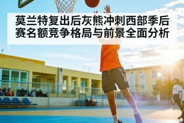 莫兰特复出后灰熊冲刺西部季后赛名额竞争格局与前景全面分析