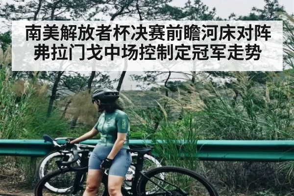 南美解放者杯决赛前瞻河床对阵弗拉门戈中场控制定冠军走势