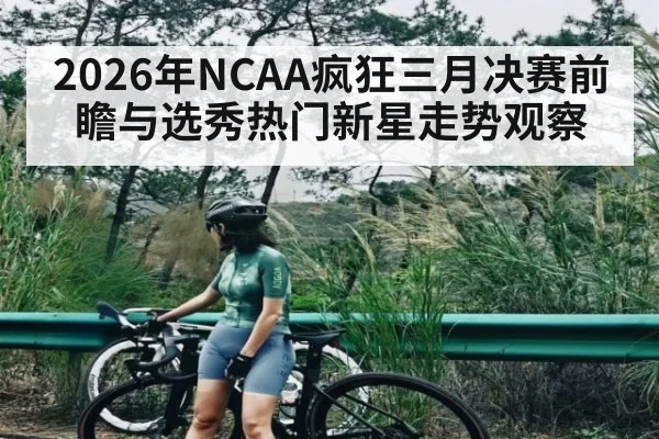 2026年NCAA疯狂三月决赛前瞻与选秀热门新星走势观察