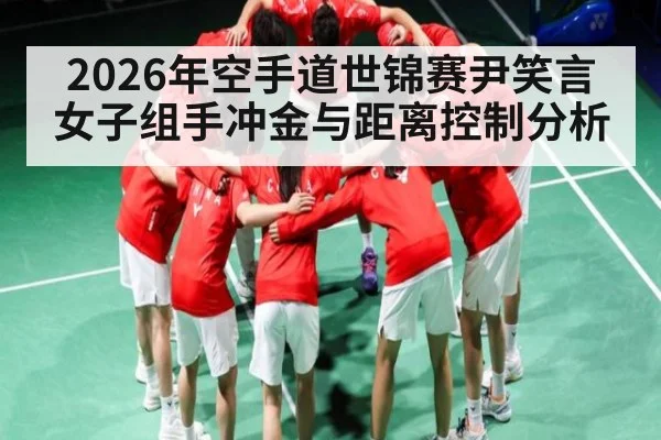 2026年空手道世锦赛尹笑言女子组手冲金与距离控制分析