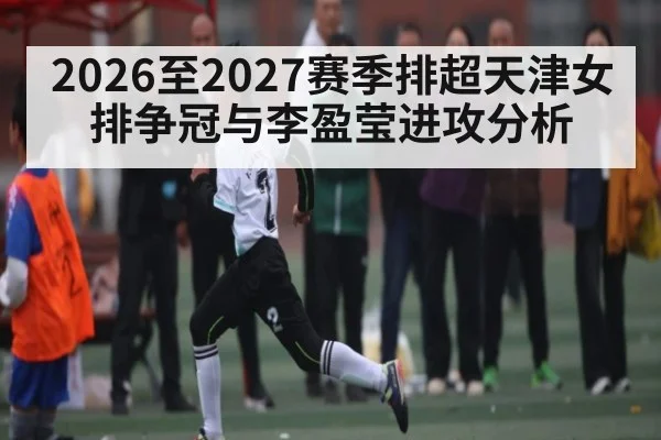 2026至2027赛季排超天津女排争冠与李盈莹进攻分析