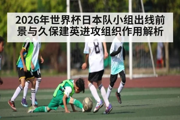 2026年世界杯日本队小组出线前景与久保建英进攻组织作用解析